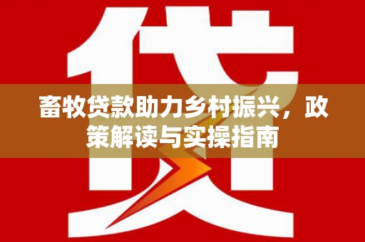 临邑畜牧贷款助力乡村振兴，政策解读与实操指南