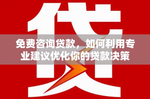 临邑免费咨询贷款，如何利用专业建议优化你的贷款决策