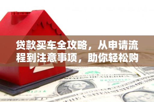 临邑贷款买车全攻略，从申请流程到注意事项，助你轻松购车