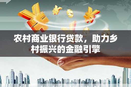 临邑农村商业银行贷款，助力乡村振兴的金融引擎