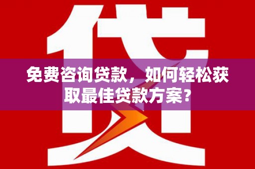 临邑免费咨询贷款，如何轻松获取最佳贷款方案？